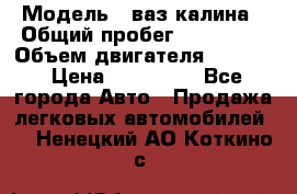  › Модель ­ ваз калина › Общий пробег ­ 148 000 › Объем двигателя ­ 1 400 › Цена ­ 120 000 - Все города Авто » Продажа легковых автомобилей   . Ненецкий АО,Коткино с.
